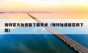 推特官方加速器下载安卓（推特加速器官网下载）