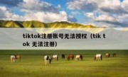 tiktok注册账号无法授权（tik tok 无法注册）