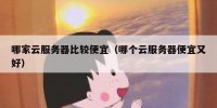 哪家云服务器比较便宜（哪个云服务器便宜又好）