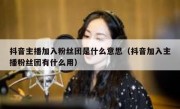 抖音主播加入粉丝团是什么意思（抖音加入主播粉丝团有什么用）