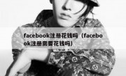 facebook注册花钱吗（facebook注册需要花钱吗）