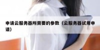 申请云服务器所需要的参数（云服务器试用申请）