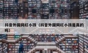 抖音外国网红小孩（抖音外国网红小孩是真的吗）