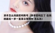 派币怎么找回密码账号（派币密码忘了 在找回最后一步一直显示等待中 怎么办）