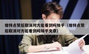 推特点赞后取消对方能看到吗知乎（推特点赞后取消对方能看到吗知乎文章）
