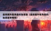 连接国外服务器的加速器（连接国外服务器的加速器有哪些）