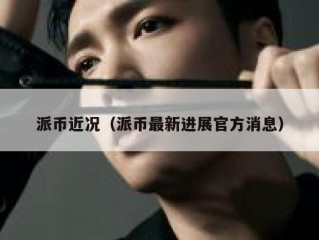 派币近况（派币最新进展官方消息）