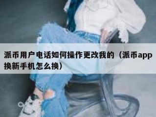 派币用户电话如何操作更改我的（派币app换新手机怎么换）