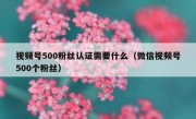 视频号500粉丝认证需要什么（微信视频号500个粉丝）