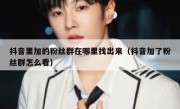 抖音里加的粉丝群在哪里找出来（抖音加了粉丝群怎么看）