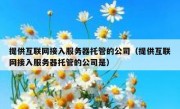 提供互联网接入服务器托管的公司（提供互联网接入服务器托管的公司是）