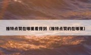 推特点赞在哪里看得到（推特点赞的在哪里）