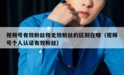 视频号有效粉丝和无效粉丝的区别在哪（视频号个人认证有效粉丝）