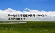 line为什么不能在中国用（line为什么在大陆用不了）