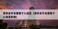 派币会不会套取个人信息（派币会不会套取个人信息的钱）