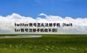 twitter账号怎么注册手机（twitter账号注册手机收不到）