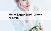 tiktok电商国内合法吗（tiktok电商平台）