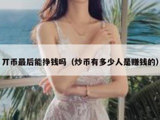 丌币最后能挣钱吗（炒币有多少人是赚钱的）