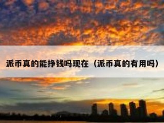 派币真的能挣钱吗现在（派币真的有用吗）