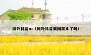 国外抖音m（国外抖音美国禁止了吗）
