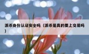 派币身份认证安全吗（派币是真的要上交易吗）