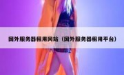 国外服务器租用网站（国外服务器租用平台）