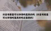 抖音观看量可以挣钱吗是真的吗（抖音观看量可以挣钱吗是真的吗还是假的）