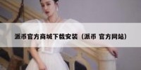 派币官方商城下载安装（派币 官方网站）