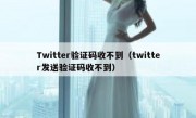 Twitter验证码收不到（twitter发送验证码收不到）