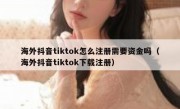 海外抖音tiktok怎么注册需要资金吗（海外抖音tiktok下载注册）