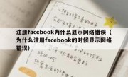 注册facebook为什么显示网络错误（为什么注册facebook的时候显示网络错误）