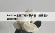 Twitter怎样订阅付费内容（推特怎么订阅主播）