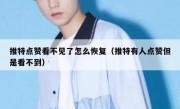 推特点赞看不见了怎么恢复（推特有人点赞但是看不到）
