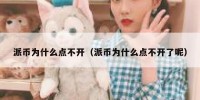 派币为什么点不开（派币为什么点不开了呢）