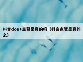 抖音dou+点赞是真的吗（抖音点赞是真的么）