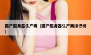 国产服务器生产商（国产服务器生产商排行榜）