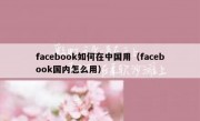 facebook如何在中国用（facebook国内怎么用）