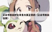 公众号粉丝转化率多大算正常的（公众号粉丝估算）