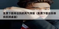 免费下载带日历的天气预报（免费下载日历带农历到桌面）