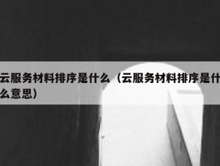 云服务材料排序是什么（云服务材料排序是什么意思）