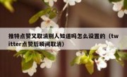 推特点赞又取消别人知道吗怎么设置的（twitter点赞后瞬间取消）