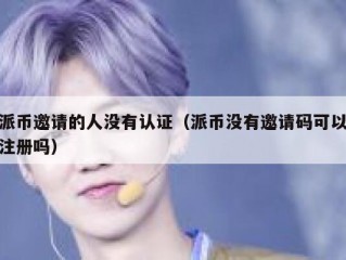 派币邀请的人没有认证（派币没有邀请码可以注册吗）