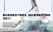 国内服务器生产商排名（国内服务器生产商排名前十）