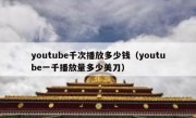 youtube千次播放多少钱（youtube一千播放量多少美刀）