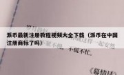 派币最新注册教程视频大全下载（派币在中国注册商标了吗）