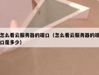 怎么看云服务器的端口（怎么看云服务器的端口是多少）