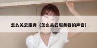怎么关云服务（怎么关云服务器的声音）