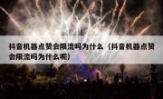 抖音机器点赞会限流吗为什么（抖音机器点赞会限流吗为什么呢）