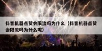 抖音机器点赞会限流吗为什么（抖音机器点赞会限流吗为什么呢）