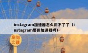 instagram加速器怎么用不了了（instagram要用加速器吗）